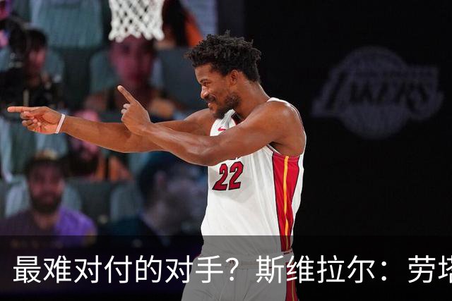 最难对付的对手？斯维拉尔：劳塔罗太难读懂了，图拉姆的速度太快