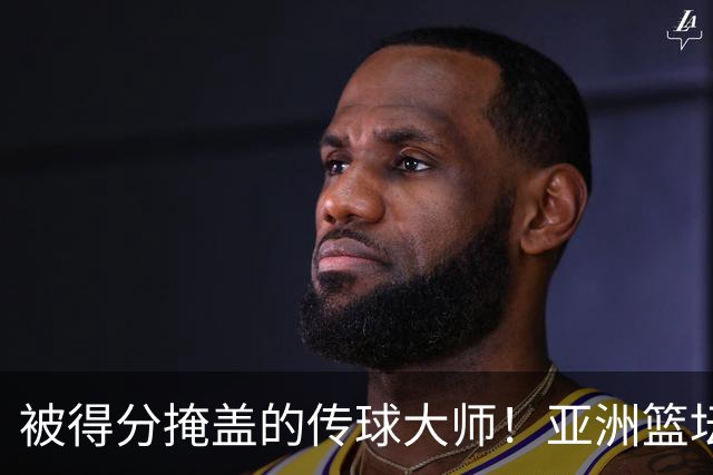 被得分掩盖的传球大师！亚洲篮坛30年，都出不了姚明这样会的中锋