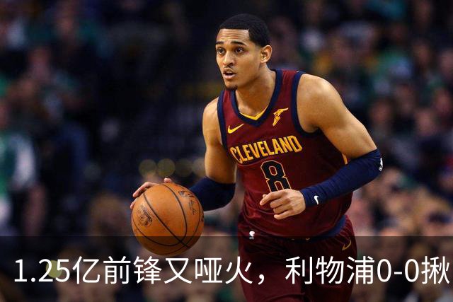 1.25亿前锋又哑火，利物浦0-0揪出大问题：全场拉边不进球